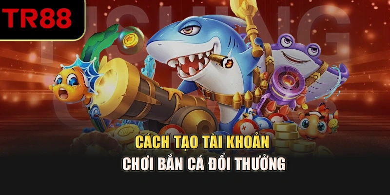 Cách tạo tài khoản chơi bắn cá đổi thưởng