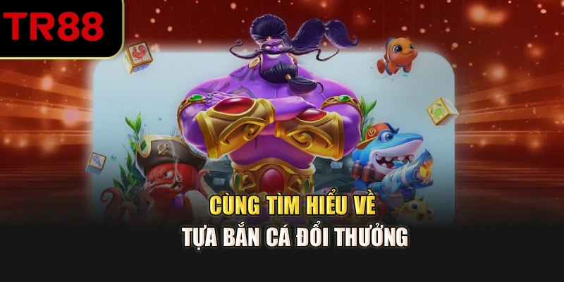 Cùng tìm hiểu về tựa bắn cá đổi thưởng